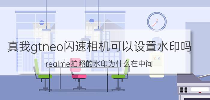 真我gtneo闪速相机可以设置水印吗 realme拍照的水印为什么在中间？